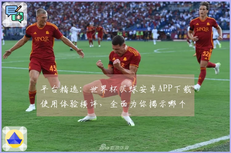 平台精选：世界杯买球安卓APP下载使用体验横评，全面为你揭示哪个最实用