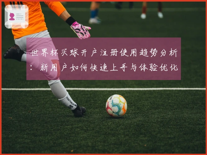 世界杯买球开户注册使用趋势分析：新用户如何快速上手与体验优化秘诀