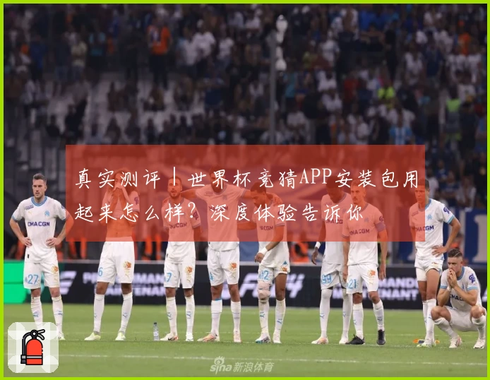 真实测评｜世界杯竞猜APP安装包用起来怎么样？深度体验告诉你