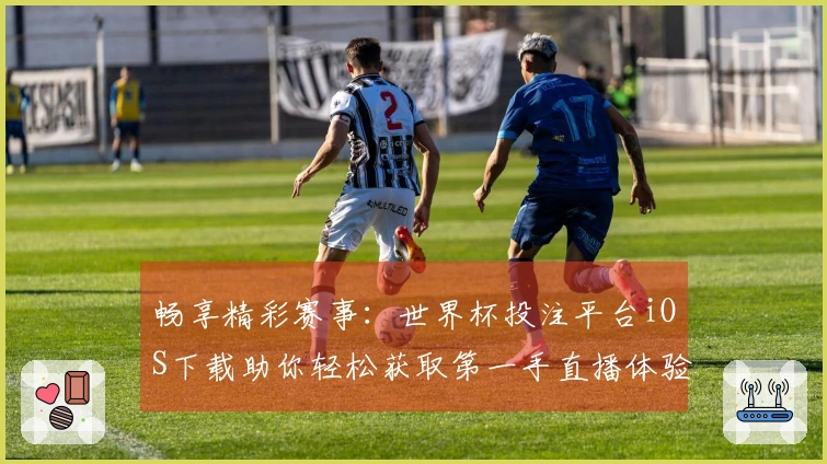 畅享精彩赛事：世界杯投注平台iOS下载助你轻松获取第一手直播体验