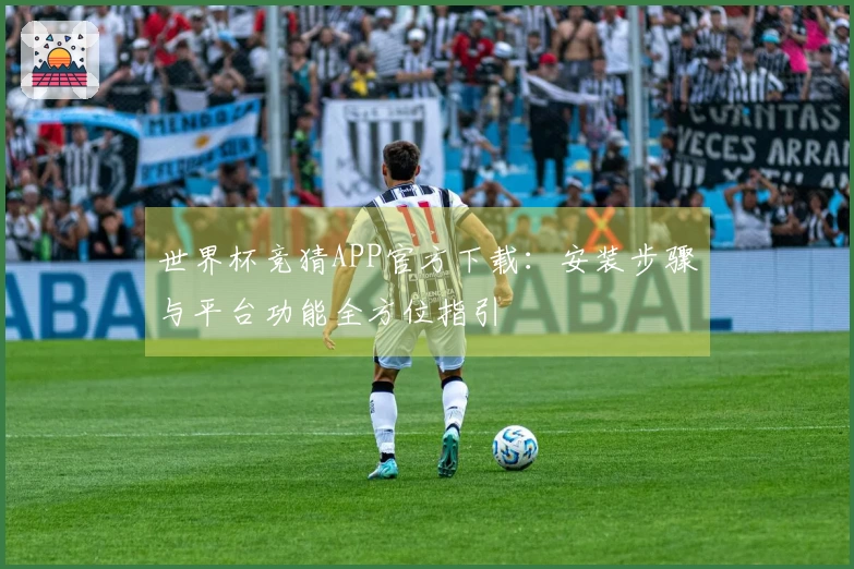 世界杯竞猜APP官方下载：安装步骤与平台功能全方位指引