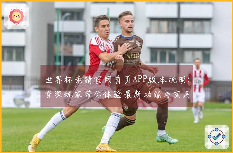 世界杯竞猜官网首页APP版本说明：资深玩家带你体验最新功能与实用技巧