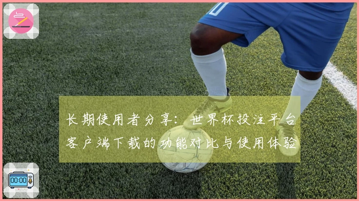 长期使用者分享：世界杯投注平台客户端下载的功能对比与使用体验分析