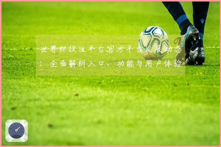 世界杯投注平台官方平台发展动态：全面解析入口、功能与用户体验