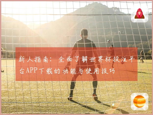新人指南：全面了解世界杯投注平台APP下载的功能与使用技巧