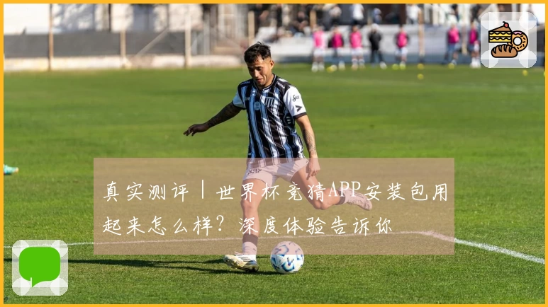 真实测评｜世界杯竞猜APP安装包用起来怎么样？深度体验告诉你