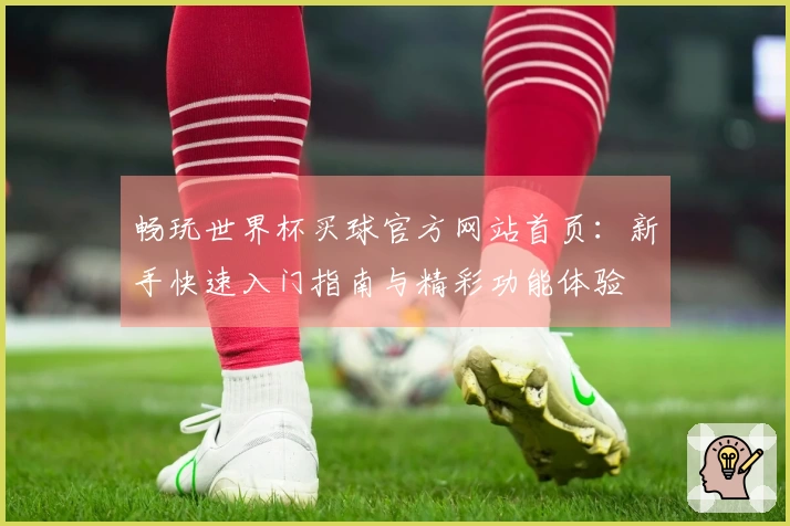 畅玩世界杯买球官方网站首页：新手快速入门指南与精彩功能体验