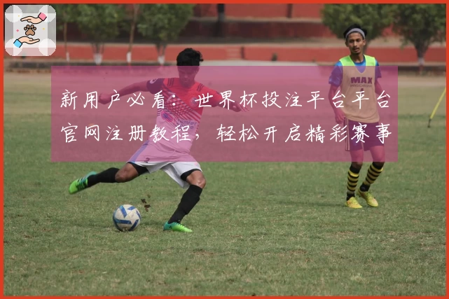 新用户必看：世界杯投注平台平台官网注册教程，轻松开启精彩赛事体验