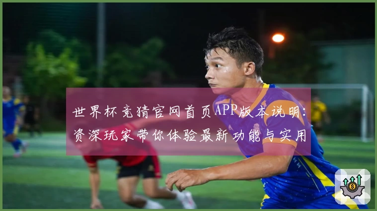 世界杯竞猜官网首页APP版本说明：资深玩家带你体验最新功能与实用技巧