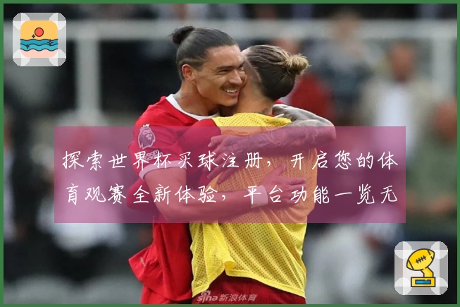 探索世界杯买球注册，开启您的体育观赛全新体验，平台功能一览无余