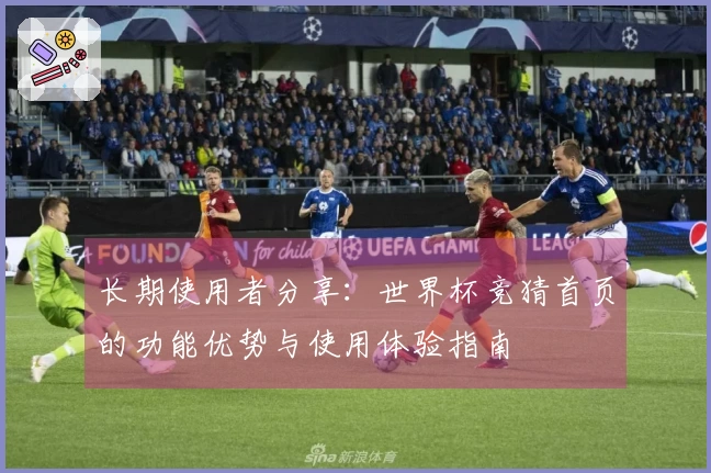 长期使用者分享：世界杯竞猜首页的功能优势与使用体验指南