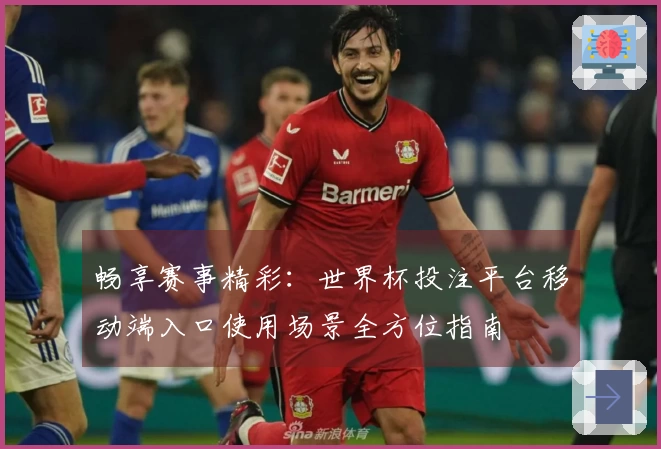 畅享赛事精彩：世界杯投注平台移动端入口使用场景全方位指南
