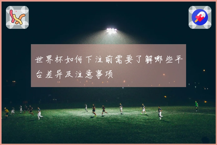 世界杯如何下注前需要了解哪些平台差异及注意事项