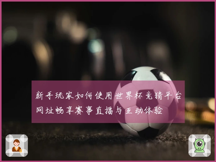 新手玩家如何使用世界杯竞猜平台网址畅享赛事直播与互动体验