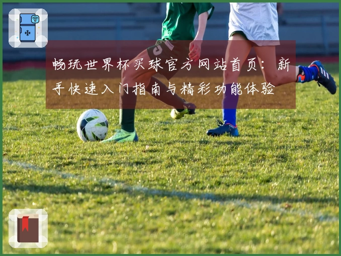 畅玩世界杯买球官方网站首页：新手快速入门指南与精彩功能体验