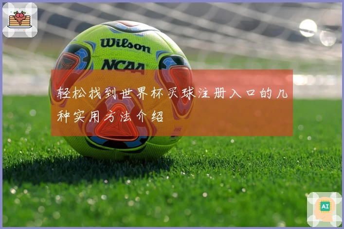 轻松找到世界杯买球注册入口的几种实用方法介绍